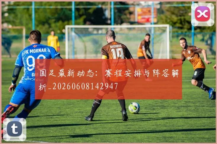 国足最新动态:赛程安排与阵容解析_20260608142947
