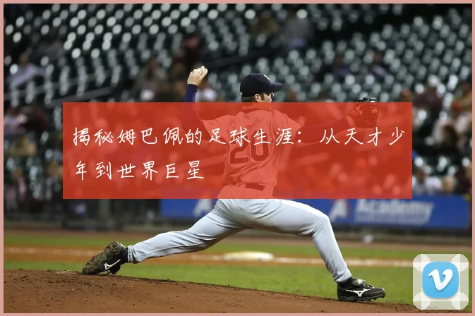 揭秘姆巴佩的足球生涯:从天才少年到世界巨星